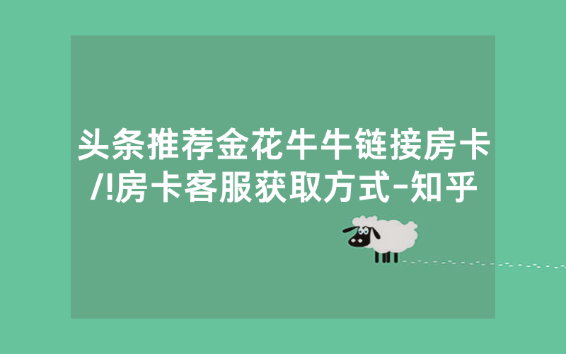 头条推荐金花牛牛链接房卡/!房卡客服获取方式-知乎