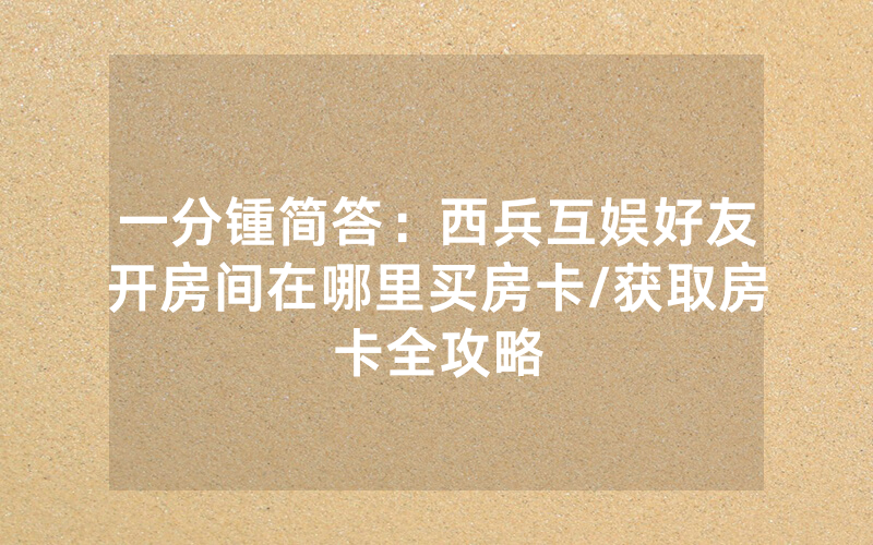 一分锺简答：西兵互娱好友开房间在哪里买房卡/获取房卡全攻略