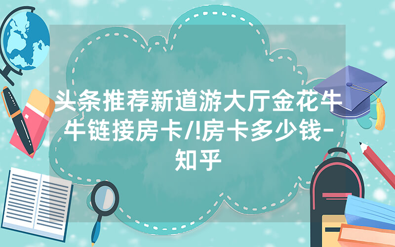 头条推荐新道游大厅金花牛牛链接房卡/!房卡多少钱-知乎