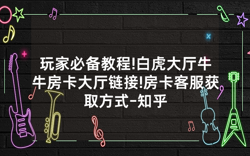 玩家必备教程!白虎大厅牛牛房卡大厅链接!房卡客服获取方式-知乎