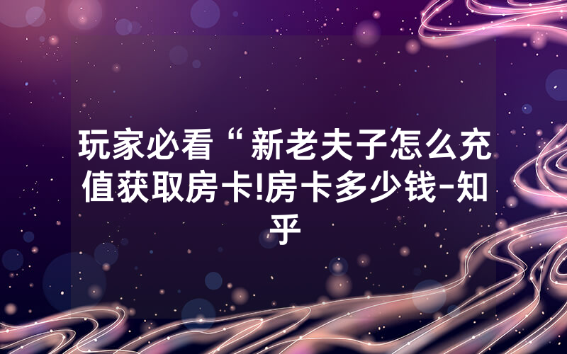 玩家必看“新老夫子怎么充值获取房卡!房卡多少钱-知乎