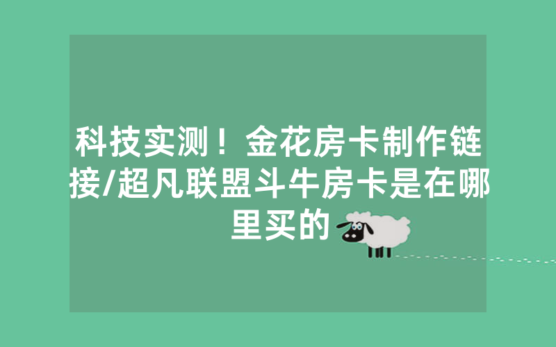 科技实测！金花房卡制作链接/超凡联盟斗牛房卡是在哪里买的