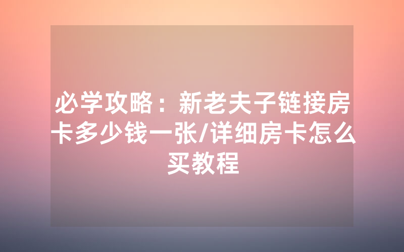 必学攻略：新老夫子链接房卡多少钱一张/详细房卡怎么买教程
