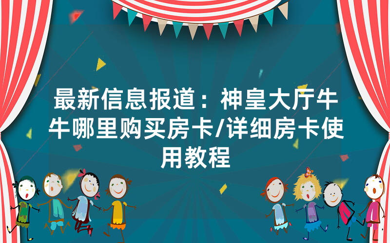 最新信息报道：神皇大厅牛牛哪里购买房卡/详细房卡使用教程