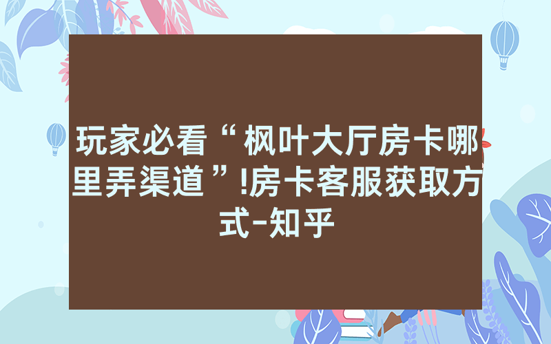 玩家必看“枫叶大厅房卡哪里弄渠道”!房卡客服获取方式-知乎