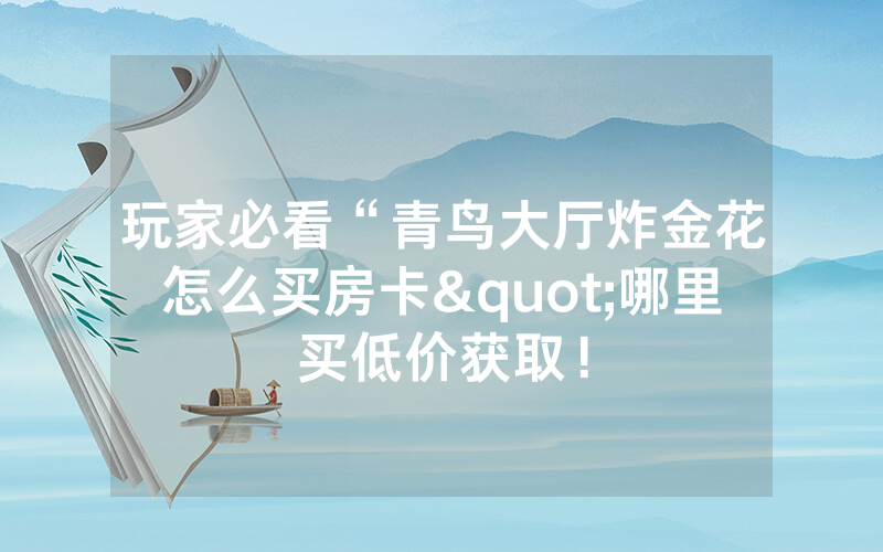 玩家必看“青鸟大厅炸金花怎么买房卡"哪里买低价获取！