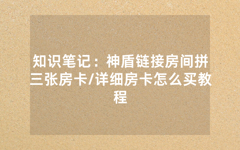 知识笔记：神盾链接房间拼三张房卡/详细房卡怎么买教程