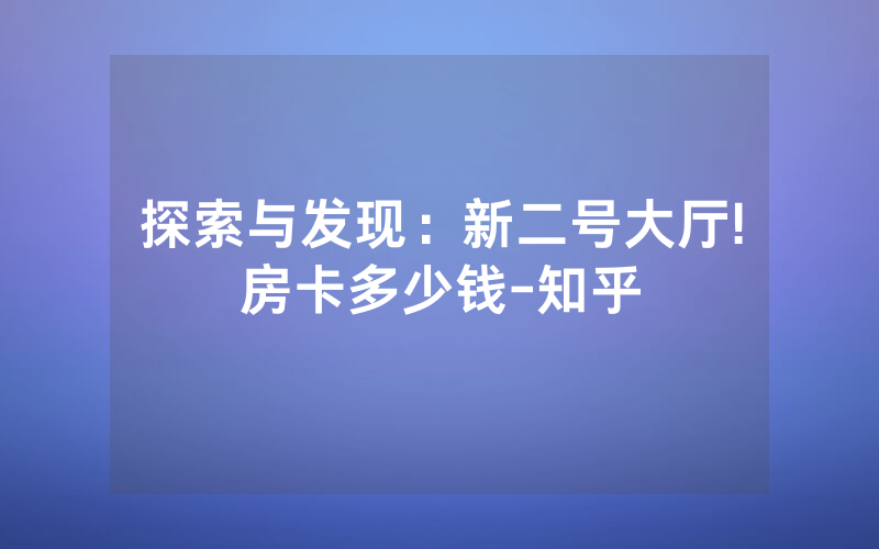 探索与发现：新二号大厅!房卡多少钱-知乎
