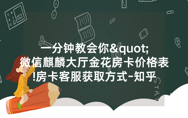 一分钟教会你"微信麒麟大厅金花房卡价格表!房卡客服获取方式-知乎