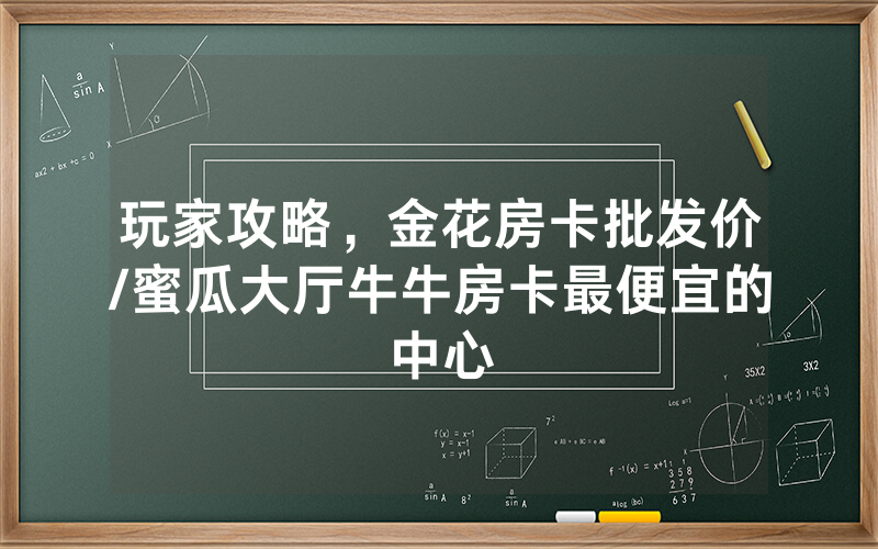 玩家攻略，金花房卡批发价/蜜瓜大厅牛牛房卡最便宜的中心