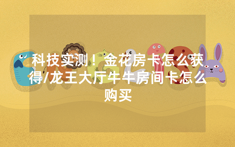科技实测！金花房卡怎么获得/龙王大厅牛牛房间卡怎么购买