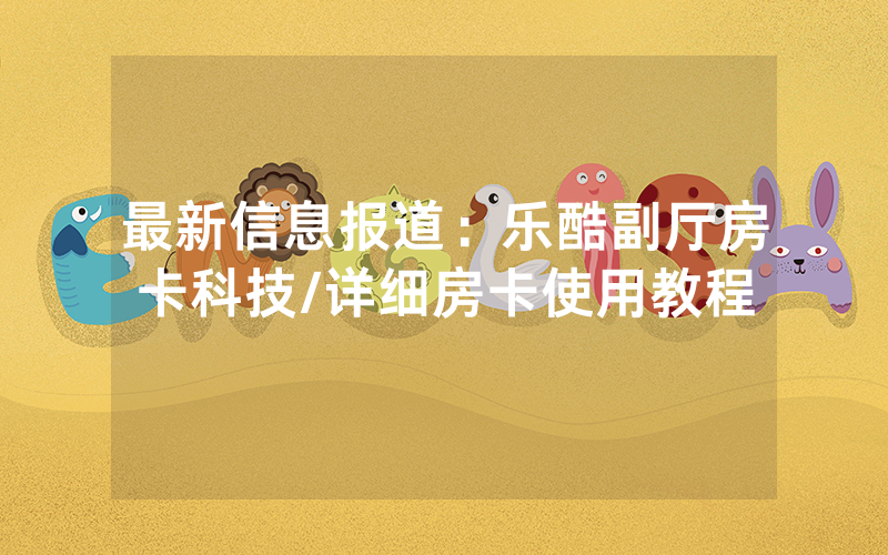 最新信息报道：乐酷副厅房卡科技/详细房卡使用教程