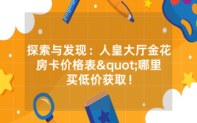 探索与发现：人皇大厅金花房卡价格表"哪里买低价获取！