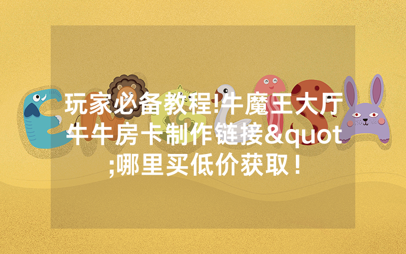 玩家必备教程!牛魔王大厅牛牛房卡制作链接"哪里买低价获取！