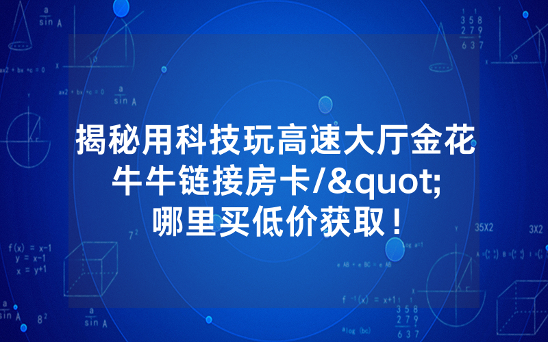 揭秘用科技玩高速大厅金花牛牛链接房卡/"哪里买低价获取！