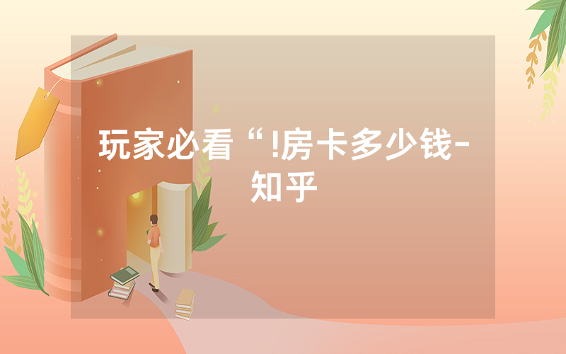 玩家必看“!房卡多少钱-知乎