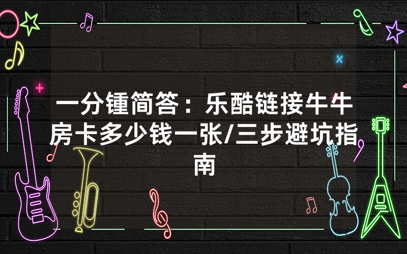 一分锺简答：乐酷链接牛牛房卡多少钱一张/三步避坑指南