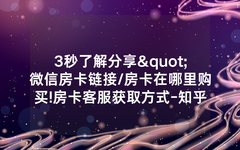 3秒了解分享"微信房卡链接/房卡在哪里购买!房卡客服获取方式-知乎