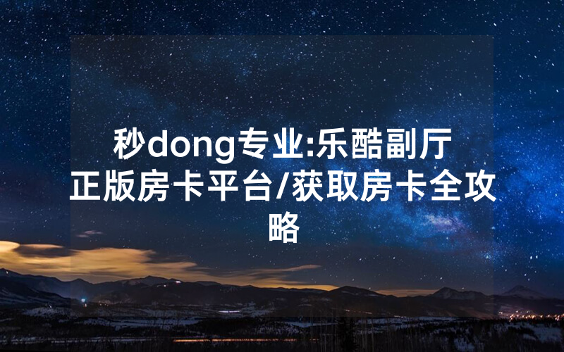 秒dong专业:乐酷副厅正版房卡平台/获取房卡全攻略