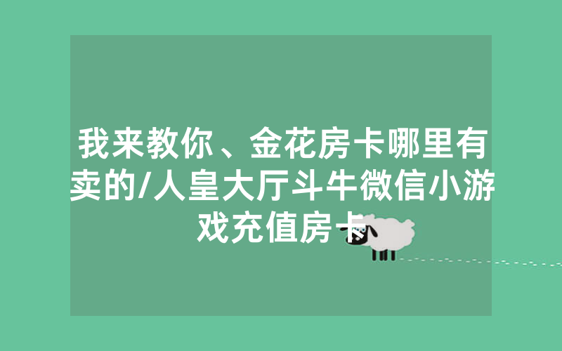 我来教你、金花房卡哪里有卖的/人皇大厅斗牛微信小游戏充值房卡
