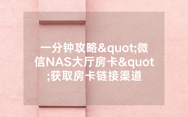 一分钟攻略"微信NAS大厅房卡"获取房卡链接渠道