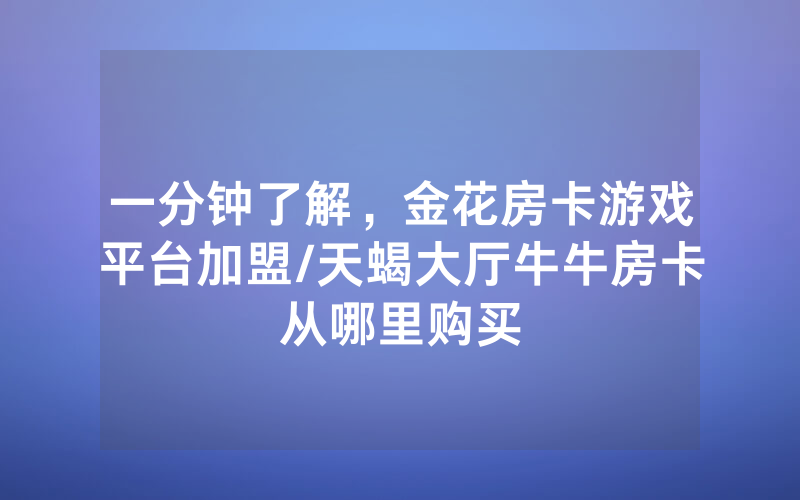 一分钟了解，金花房卡游戏平台加盟/天蝎大厅牛牛房卡从哪里购买