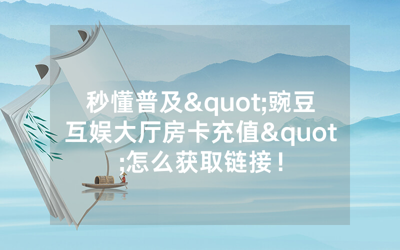 秒懂普及"豌豆互娱大厅房卡充值"怎么获取链接！