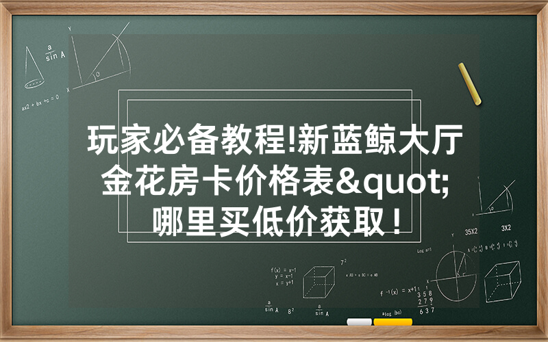 玩家必备教程!新蓝鲸大厅金花房卡价格表"哪里买低价获取！