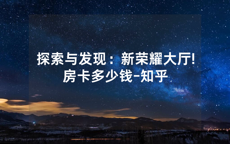 探索与发现：新荣耀大厅!房卡多少钱-知乎