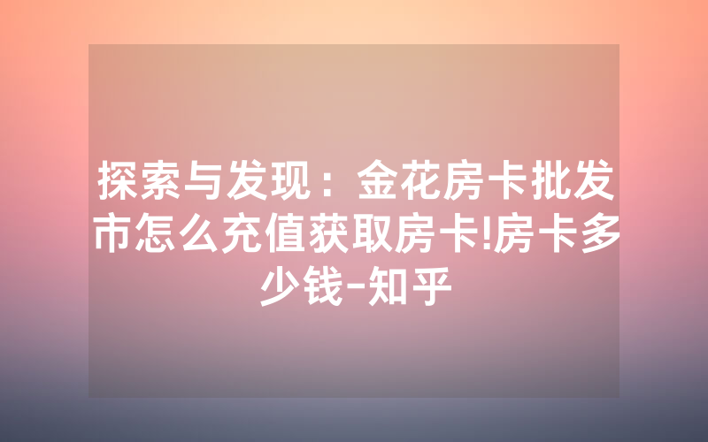 探索与发现：金花房卡批发市怎么充值获取房卡!房卡多少钱-知乎