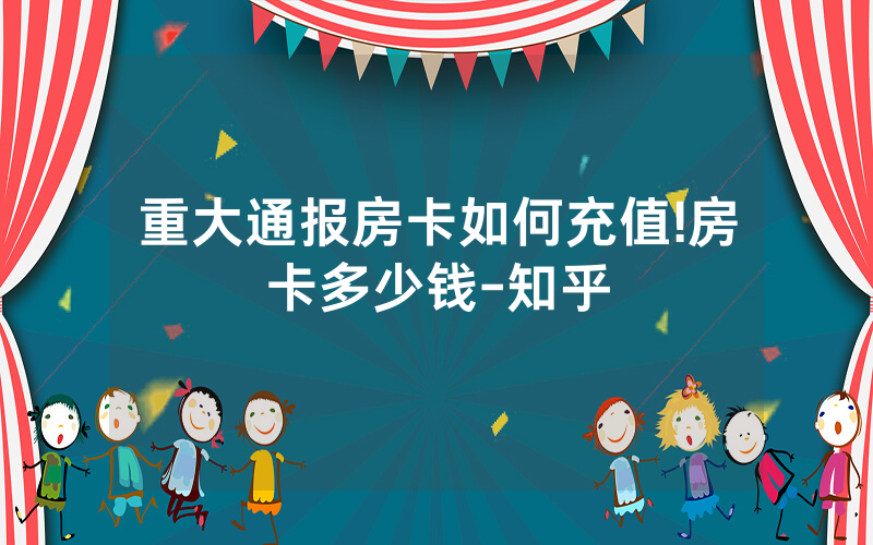 重大通报房卡如何充值!房卡多少钱-知乎
