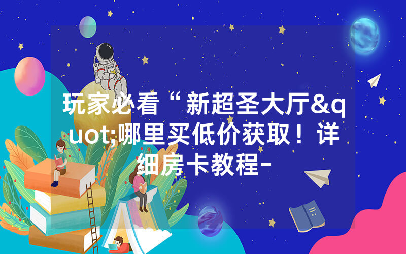 玩家必看“新超圣大厅"哪里买低价获取！详细房卡教程-