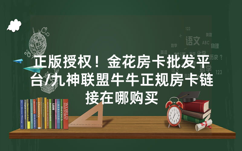 正版授权！金花房卡批发平台/九神联盟牛牛正规房卡链接在哪购买