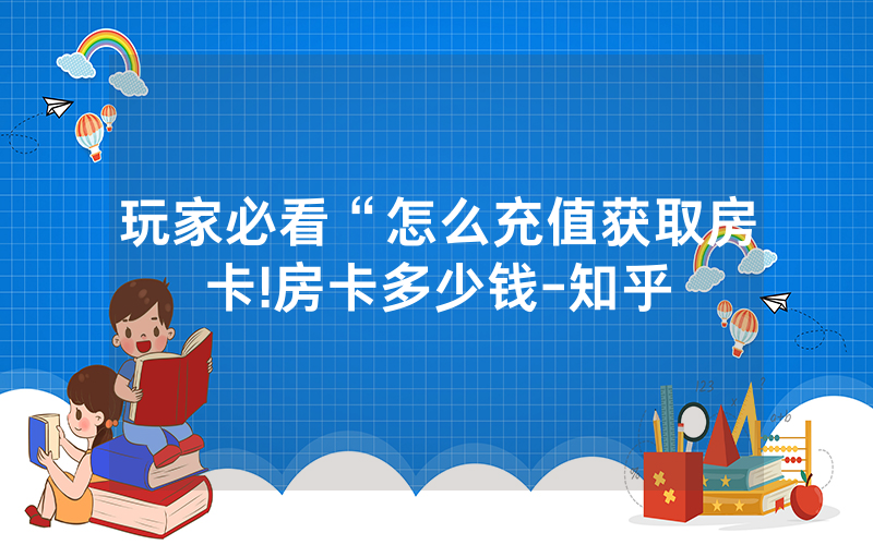 玩家必看“怎么充值获取房卡!房卡多少钱-知乎