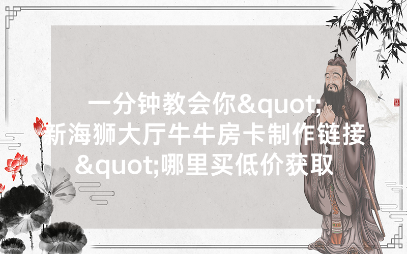 一分钟教会你"新海狮大厅牛牛房卡制作链接"哪里买低价获取！