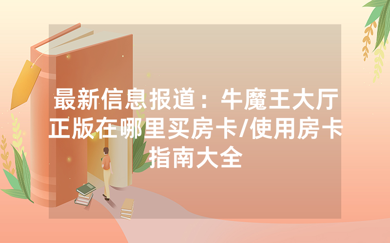 最新信息报道：牛魔王大厅正版在哪里买房卡/使用房卡指南大全