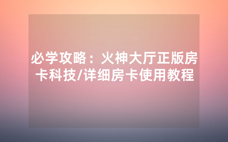 必学攻略：火神大厅正版房卡科技/详细房卡使用教程