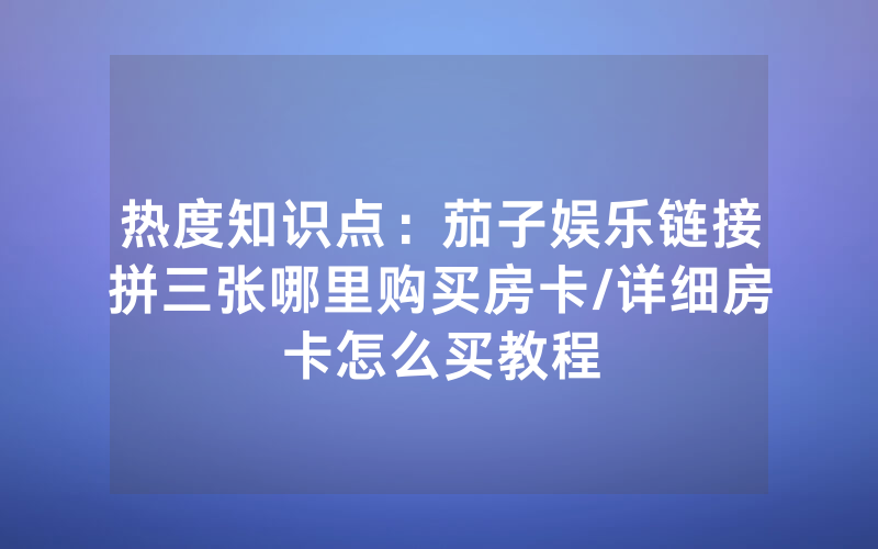 热度知识点：茄子娱乐链接拼三张哪里购买房卡/详细房卡怎么买教程