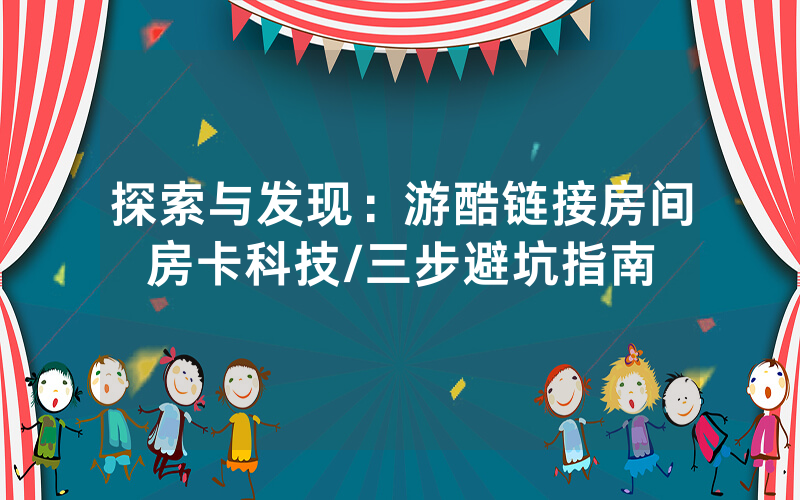 探索与发现：游酷链接房间房卡科技/三步避坑指南