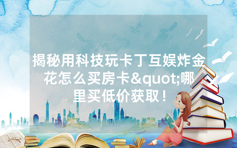 揭秘用科技玩卡丁互娱炸金花怎么买房卡"哪里买低价获取！