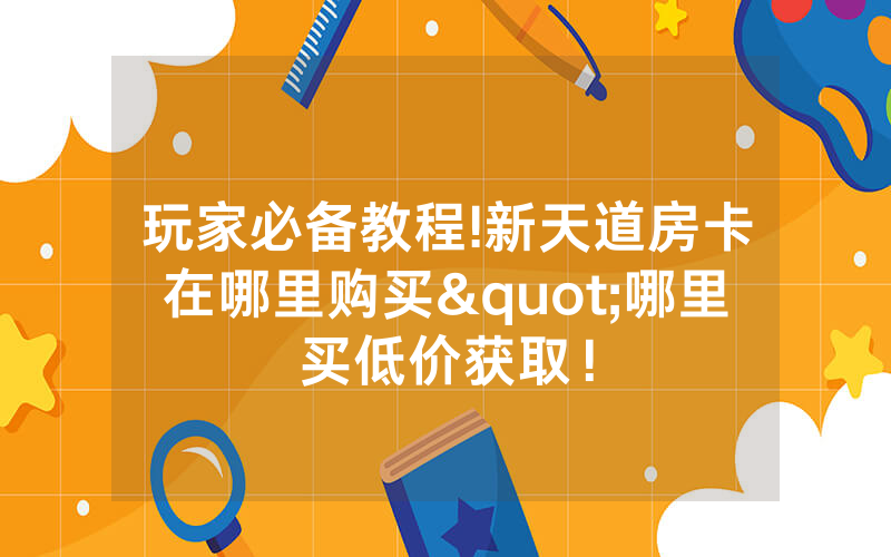 玩家必备教程!新天道房卡在哪里购买"哪里买低价获取！
