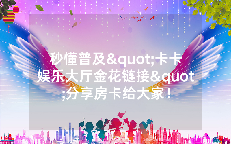 秒懂普及"卡卡娱乐大厅金花链接"分享房卡给大家！