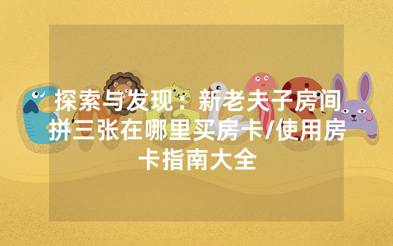 探索与发现：新老夫子房间拼三张在哪里买房卡/使用房卡指南大全