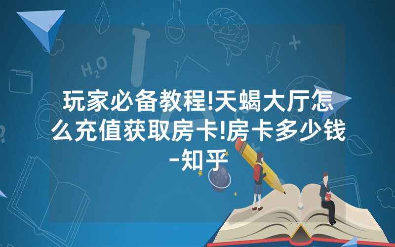 玩家必备教程!天蝎大厅怎么充值获取房卡!房卡多少钱-知乎