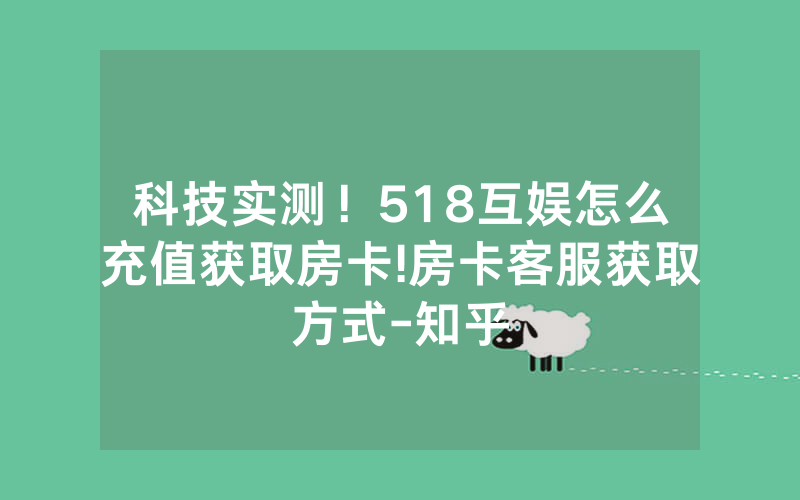 科技实测！518互娱怎么充值获取房卡!房卡客服获取方式-知乎
