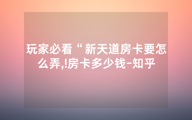 玩家必看“新天道房卡要怎么弄,!房卡多少钱-知乎