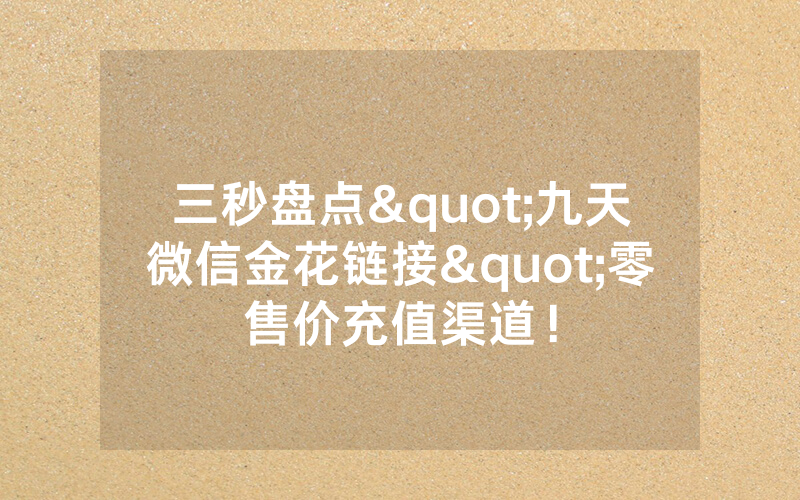 三秒盘点"九天微信金花链接"零售价充值渠道！