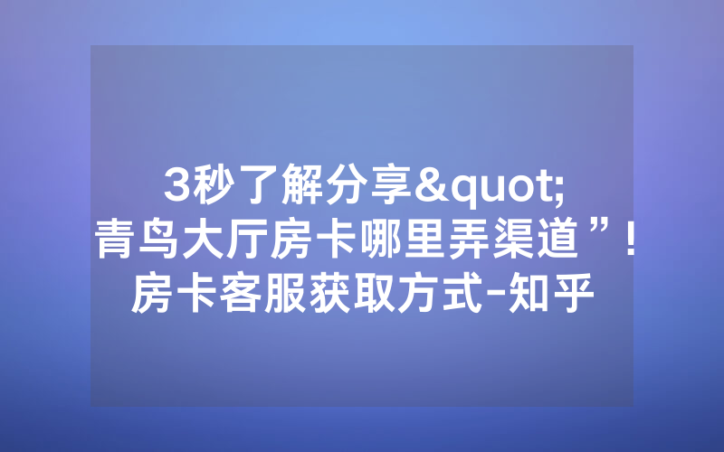 3秒了解分享"青鸟大厅房卡哪里弄渠道”!房卡客服获取方式-知乎