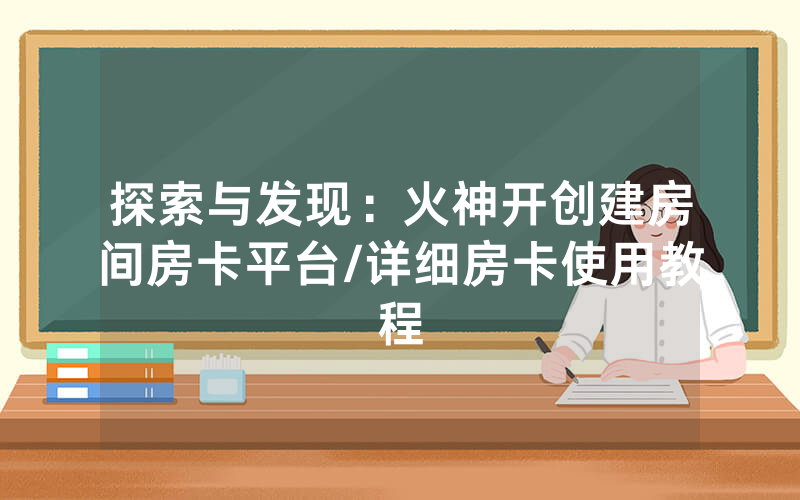 探索与发现：火神开创建房间房卡平台/详细房卡使用教程