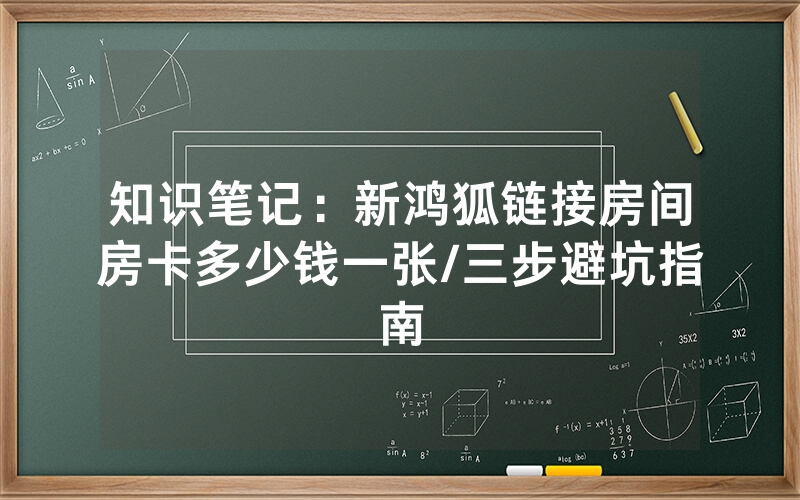 知识笔记：新鸿狐链接房间房卡多少钱一张/三步避坑指南
